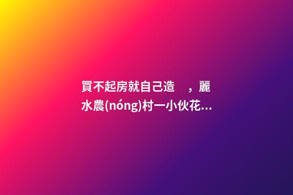 買不起房就自己造，麗水農(nóng)村一小伙花兩年自建洋房全過程！